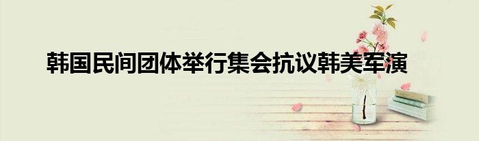 韩国民间团体举行集会抗议韩美军演