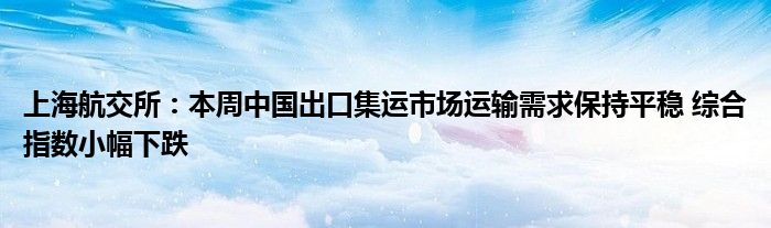 上海航交所:本周中国出口集运市场运输需求保持平稳 综合指数小幅下跌