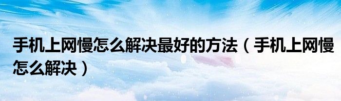 手机上网慢怎么解决最好的方法(手机上网慢怎么解决)
