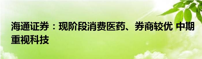 海通证券:现阶段消费医药、券商较优 中期重视科技