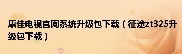 康佳电视官网系统升级包下载（征途zt325升级包下载）