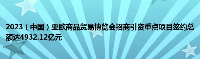 2023(中国)亚欧商品贸易博览会招商引资重点项目签约总额达4932.12亿元