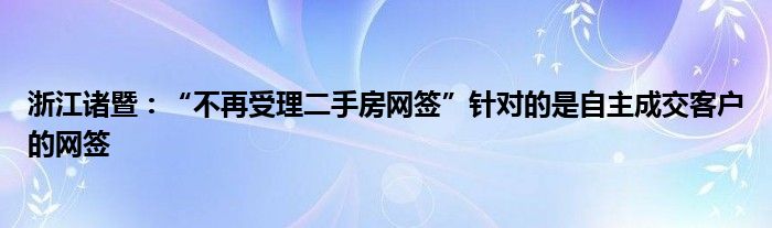 浙江诸暨:“不再受理二手房网签”针对的是自主成交客户的网签
