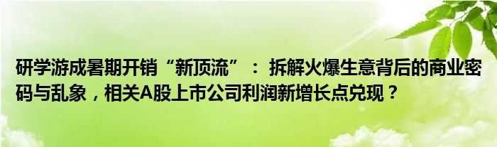 研学游成暑期开销“新顶流”: 拆解火爆生意背后的商业密码与乱象,相关A股上市公司利润新增长点兑现?