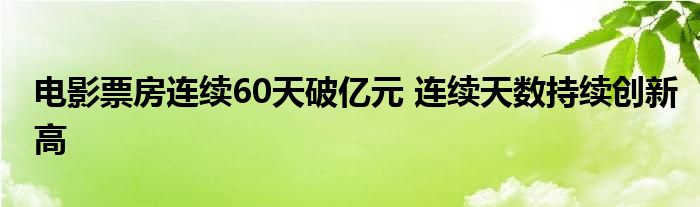 电影票房连续60天破亿元 连续天数持续创新高