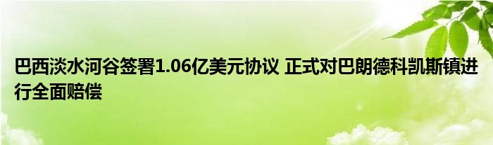 巴西淡水河谷签署1.06亿美元协议 正式对巴朗德科凯斯镇进行全面赔偿