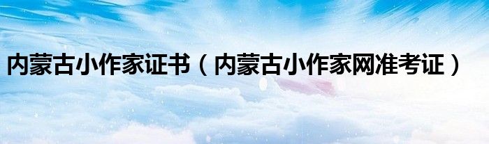 内蒙古小作家证书（内蒙古小作家网准考证）