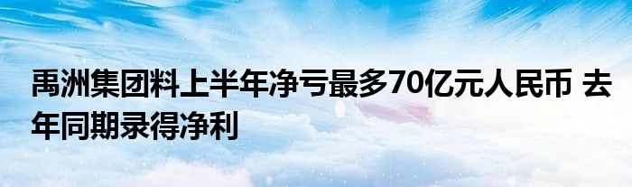 禹洲集团料上半年净亏最多70亿元人民币 去年同期录得净利