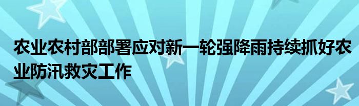 农业农村部部署应对新一轮强降雨持续抓好农业防汛救灾工作