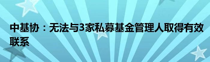 中基协:无法与3家私募基金管理人取得有效联系