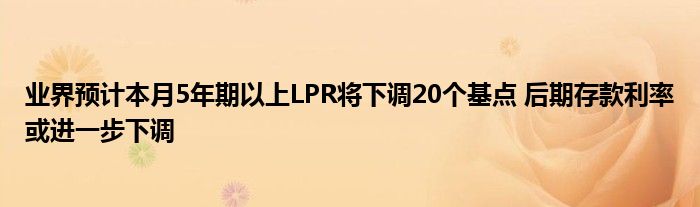 业界预计本月5年期以上LPR将下调20个基点 后期存款利率或进一步下调
