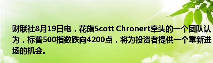 财联社8月19日电,花旗Scott Chronert牵头的一个团队认为,标普500指数跌向4200点,将为投资者提供一个重新进场的机会。