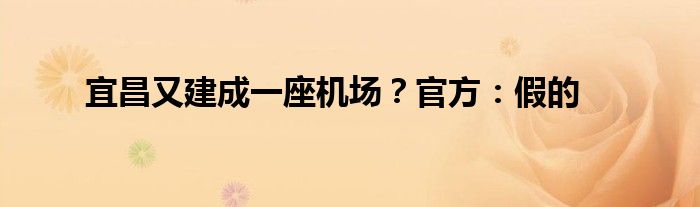 宜昌又建成一座机场?官方:假的