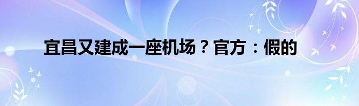 宜昌又建成一座机场?官方:假的
