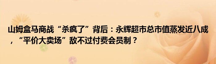 山姆盒马商战“杀疯了”背后:永辉超市总市值蒸发近八成,“平价大卖场”敌不过付费会员制?
