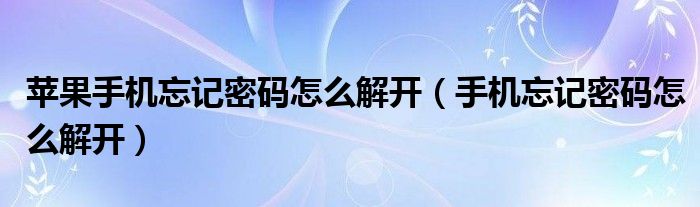 苹果手机忘记密码怎么解开(手机忘记密码怎么解开)