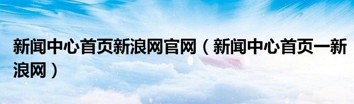 新闻中心首页新浪网官网(新闻中心首页一新浪网)