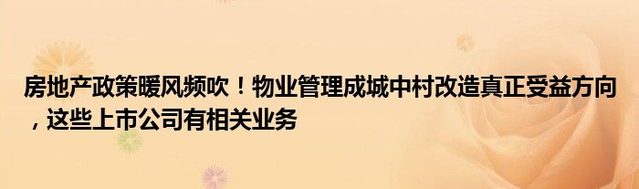 房地产政策暖风频吹!物业管理成城中村改造真正受益方向,这些上市公司有相关业务