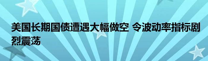美国长期国债遭遇大幅做空 令波动率指标剧烈震荡