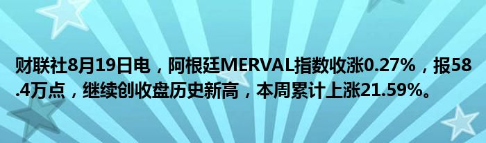 财联社8月19日电,阿根廷MERVAL指数收涨0.27%,报58.4万点,继续创收盘历史新高,本周累计上涨21.59%。