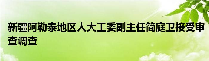 新疆阿勒泰地区人大工委副主任简庭卫接受审查调查