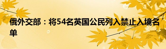俄外交部:将54名英国公民列入禁止入境名单