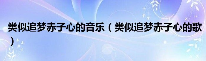 类似追梦赤子心的音乐(类似追梦赤子心的歌)