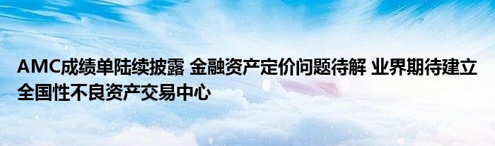 AMC成绩单陆续披露 金融资产定价问题待解 业界期待建立全国性不良资产交易中心