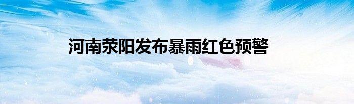 河南荥阳发布暴雨红色预警