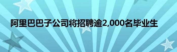 阿里巴巴子公司将招聘逾2,000名毕业生