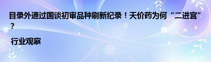 目录外通过国谈初审品种刷新纪录!天价药为何“二进宫”?| 行业观察