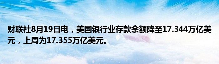 财联社8月19日电,美国银行业存款余额降至17.344万亿美元,上周为17.355万亿美元。