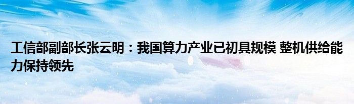 工信部副部长张云明:我国算力产业已初具规模 整机供给能力保持领先