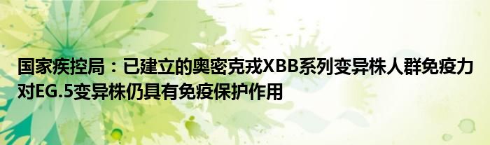 国家疾控局:已建立的奥密克戎XBB系列变异株人群免疫力对EG.5变异株仍具有免疫保护作用