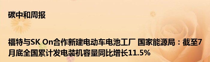 碳中和周报|福特与SK On合作新建电动车电池工厂 国家能源局:截至7月底全国累计发电装机容量同比增长11.5%