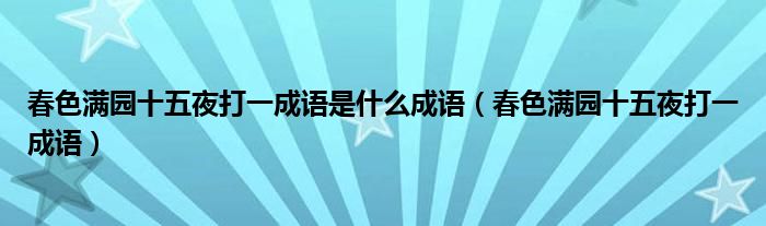 春色满园十五夜打一成语是什么成语(春色满园十五夜打一成语)