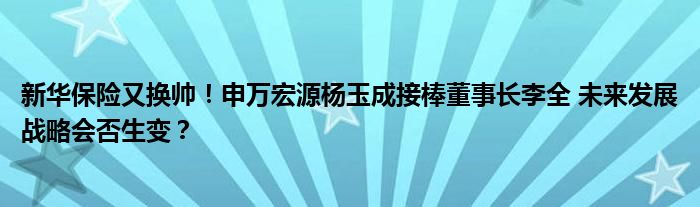 新华保险又换帅!申万宏源杨玉成接棒董事长李全 未来发展战略会否生变?