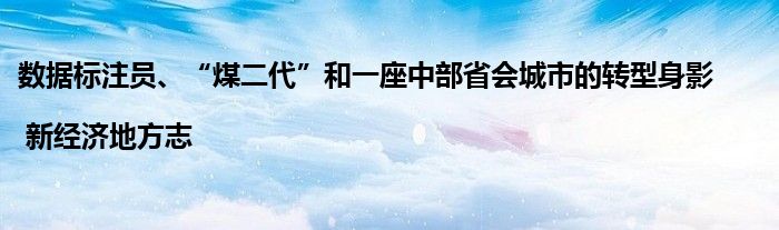 数据标注员、“煤二代”和一座中部省会城市的转型身影 | 新经济地方志