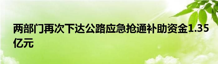 两部门再次下达公路应急抢通补助资金1.35亿元