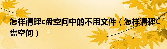 怎样清理c盘空间中的不用文件(怎样清理C盘空间)