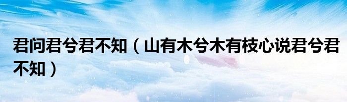 君问君兮君不知(山有木兮木有枝心说君兮君不知)