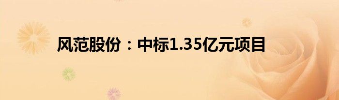 风范股份:中标1.35亿元项目