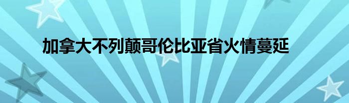 加拿大不列颠哥伦比亚省火情蔓延