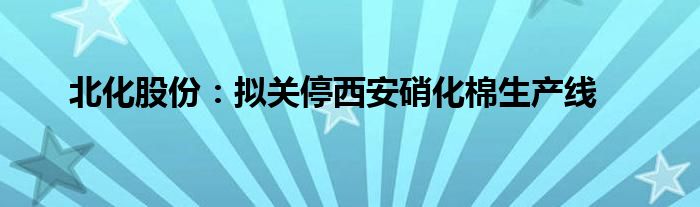 北化股份:拟关停西安硝化棉生产线