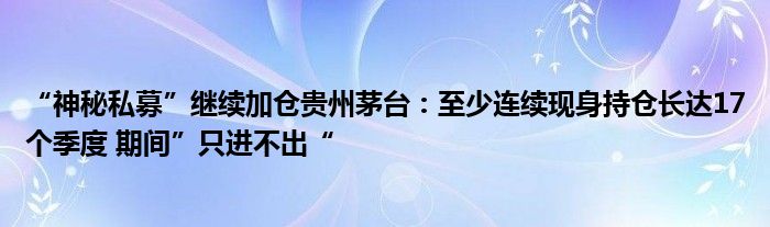 “神秘私募”继续加仓贵州茅台:至少连续现身持仓长达17个季度 期间”只进不出“