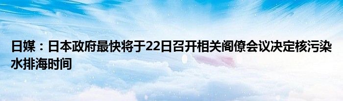 日媒:日本政府最快将于22日召开相关阁僚会议决定核污染水排海时间