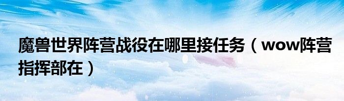 魔兽世界阵营战役在哪里接任务(wow阵营指挥部在)