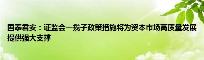国泰君安:证监会一揽子政策措施将为资本市场高质量发展提供强大支撑