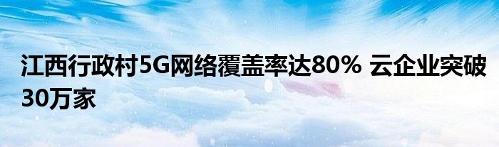 江西行政村5G网络覆盖率达80% 云企业突破30万家