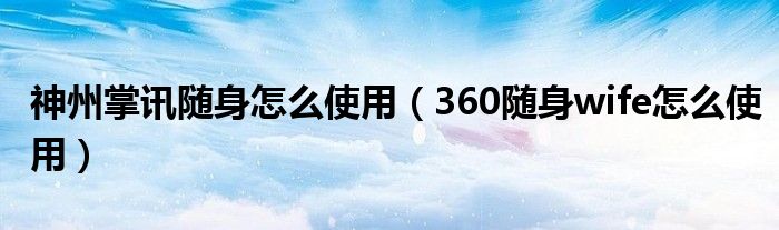 神州掌讯随身怎么使用(360随身wife怎么使用)
